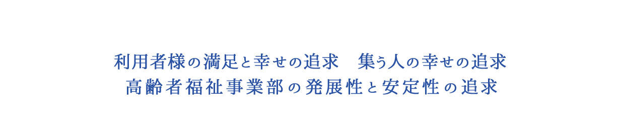 利用者様の満足と幸せの追求 集う人の幸せの追求 高齢者福祉事業部の発展性と安定性の追求